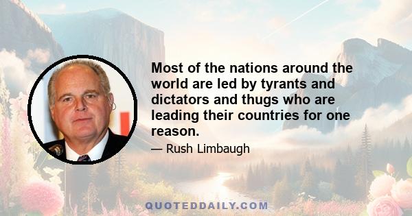 Most of the nations around the world are led by tyrants and dictators and thugs who are leading their countries for one reason.