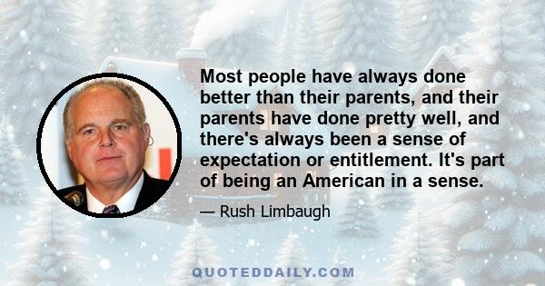 Most people have always done better than their parents, and their parents have done pretty well, and there's always been a sense of expectation or entitlement. It's part of being an American in a sense.