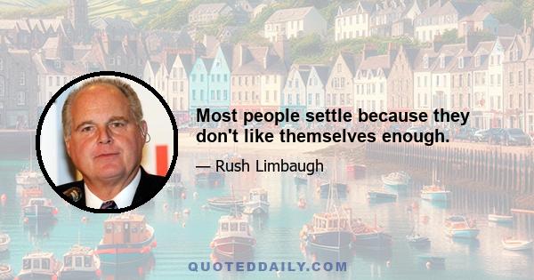 Most people settle because they don't like themselves enough.