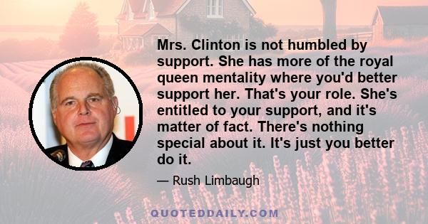 Mrs. Clinton is not humbled by support. She has more of the royal queen mentality where you'd better support her. That's your role. She's entitled to your support, and it's matter of fact. There's nothing special about