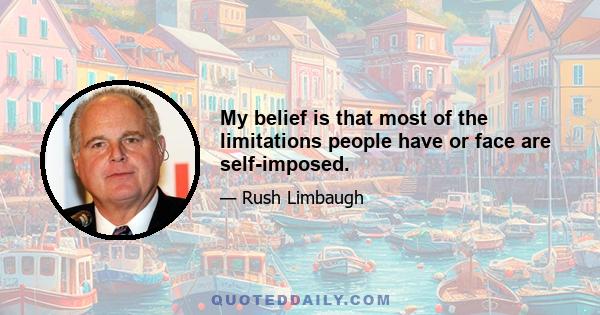 My belief is that most of the limitations people have or face are self-imposed.