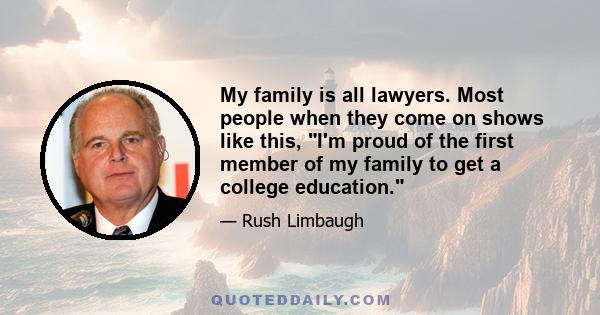 My family is all lawyers. Most people when they come on shows like this, I'm proud of the first member of my family to get a college education.