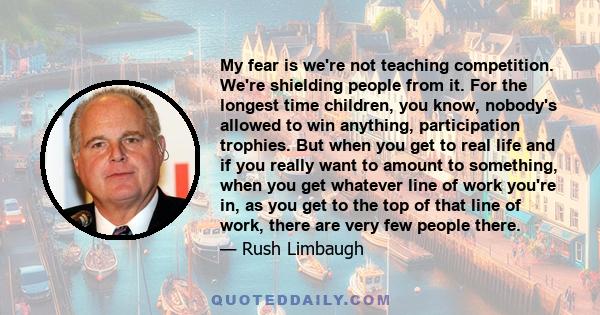 My fear is we're not teaching competition. We're shielding people from it. For the longest time children, you know, nobody's allowed to win anything, participation trophies. But when you get to real life and if you