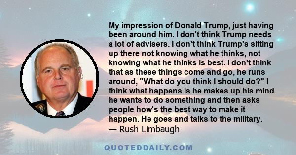 My impression of Donald Trump, just having been around him. I don't think Trump needs a lot of advisers. I don't think Trump's sitting up there not knowing what he thinks, not knowing what he thinks is best. I don't