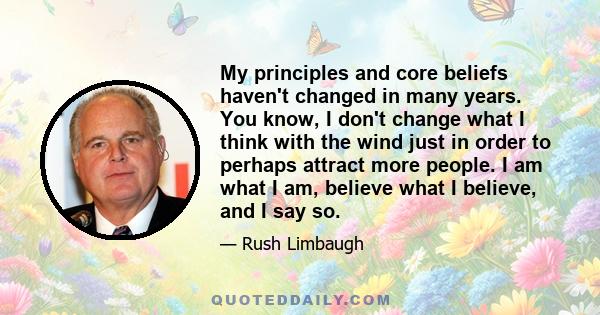 My principles and core beliefs haven't changed in many years. You know, I don't change what I think with the wind just in order to perhaps attract more people. I am what I am, believe what I believe, and I say so.