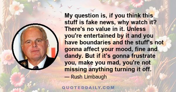 My question is, if you think this stuff is fake news, why watch it? There's no value in it. Unless you're entertained by it and you have boundaries and the stuff's not gonna affect your mood, fine and dandy. But if it's 