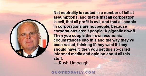 Net neutrality is rooted in a number of leftist assumptions, and that is that all corporation is evil, that all profit is evil, and that all people in corporations are not people, because corporations aren't people. A