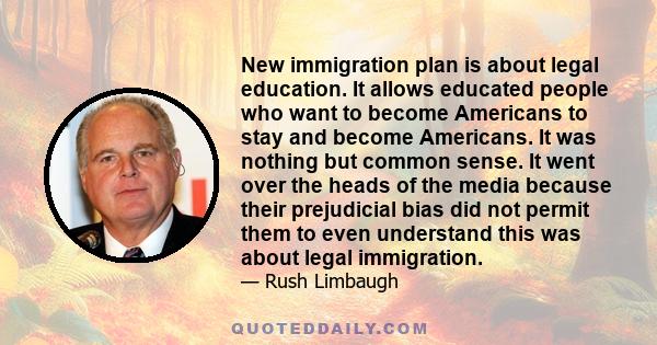 New immigration plan is about legal education. It allows educated people who want to become Americans to stay and become Americans. It was nothing but common sense. It went over the heads of the media because their