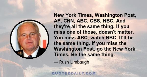 New York Times, Washington Post, AP, CNN, ABC, CBS, NBC. And they're all the same thing. If you miss one of those, doesn't matter. You miss ABC, watch NBC. It'll be the same thing. If you miss the Washington Post, go