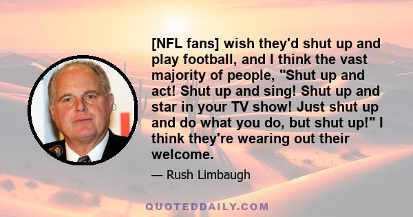 [NFL fans] wish they'd shut up and play football, and I think the vast majority of people, Shut up and act! Shut up and sing! Shut up and star in your TV show! Just shut up and do what you do, but shut up! I think