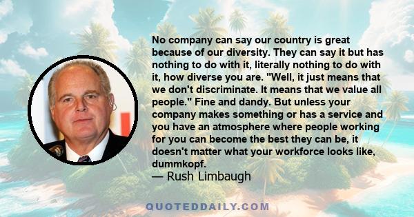 No company can say our country is great because of our diversity. They can say it but has nothing to do with it, literally nothing to do with it, how diverse you are. Well, it just means that we don't discriminate. It