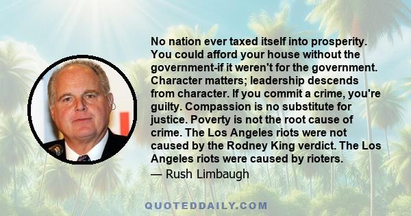 No nation ever taxed itself into prosperity. You could afford your house without the government-if it weren't for the government. Character matters; leadership descends from character. If you commit a crime, you're