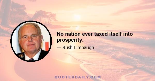 No nation ever taxed itself into prosperity.