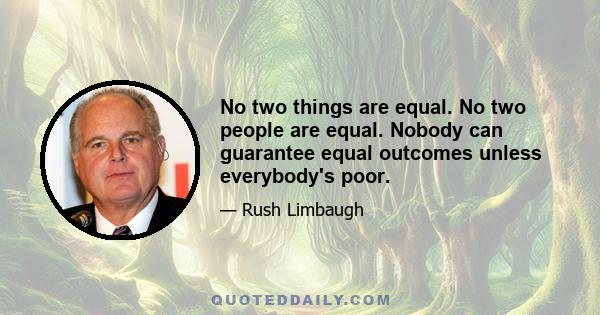 No two things are equal. No two people are equal. Nobody can guarantee equal outcomes unless everybody's poor.