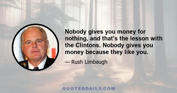 Nobody gives you money for nothing, and that's the lesson with the Clintons. Nobody gives you money because they like you.