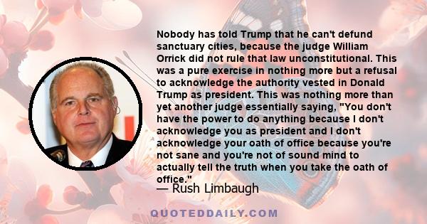 Nobody has told Trump that he can't defund sanctuary cities, because the judge William Orrick did not rule that law unconstitutional. This was a pure exercise in nothing more but a refusal to acknowledge the authority