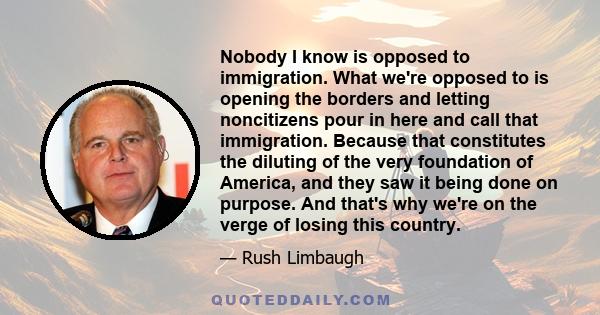 Nobody I know is opposed to immigration. What we're opposed to is opening the borders and letting noncitizens pour in here and call that immigration. Because that constitutes the diluting of the very foundation of