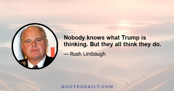 Nobody knows what Trump is thinking. But they all think they do.