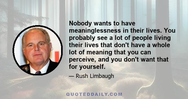 Nobody wants to have meaninglessness in their lives. You probably see a lot of people living their lives that don't have a whole lot of meaning that you can perceive, and you don't want that for yourself.