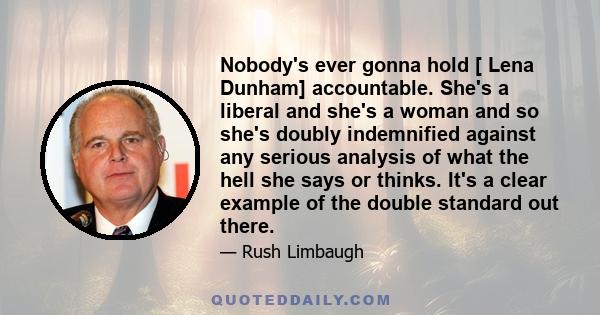 Nobody's ever gonna hold [ Lena Dunham] accountable. She's a liberal and she's a woman and so she's doubly indemnified against any serious analysis of what the hell she says or thinks. It's a clear example of the double 