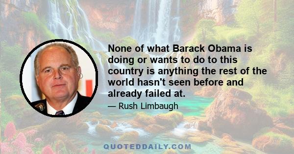 None of what Barack Obama is doing or wants to do to this country is anything the rest of the world hasn't seen before and already failed at.