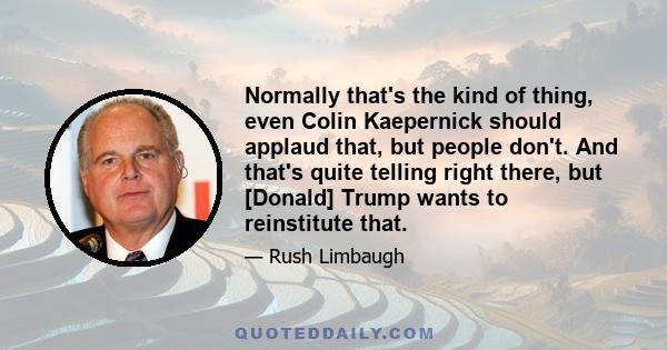 Normally that's the kind of thing, even Colin Kaepernick should applaud that, but people don't. And that's quite telling right there, but [Donald] Trump wants to reinstitute that.