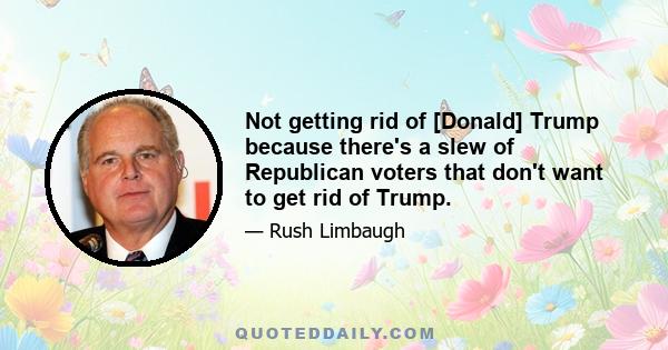 Not getting rid of [Donald] Trump because there's a slew of Republican voters that don't want to get rid of Trump.