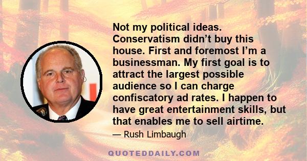 Not my political ideas. Conservatism didn’t buy this house. First and foremost I’m a businessman. My first goal is to attract the largest possible audience so I can charge confiscatory ad rates. I happen to have great