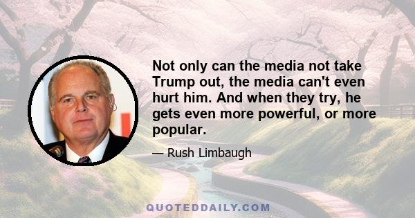 Not only can the media not take Trump out, the media can't even hurt him. And when they try, he gets even more powerful, or more popular.