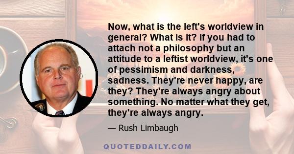 Now, what is the left's worldview in general? What is it? If you had to attach not a philosophy but an attitude to a leftist worldview, it's one of pessimism and darkness, sadness. They're never happy, are they? They're 