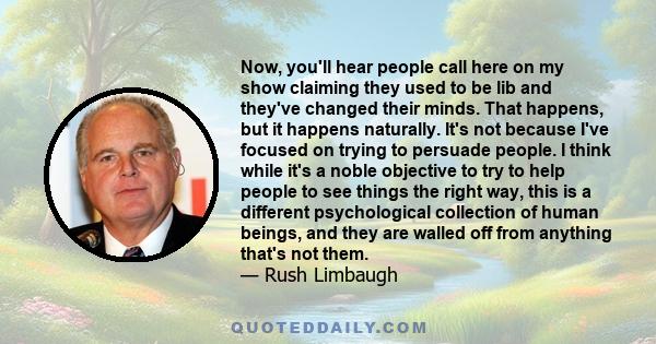 Now, you'll hear people call here on my show claiming they used to be lib and they've changed their minds. That happens, but it happens naturally. It's not because I've focused on trying to persuade people. I think