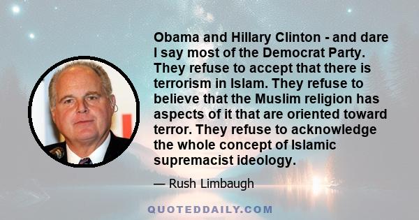 Obama and Hillary Clinton - and dare I say most of the Democrat Party. They refuse to accept that there is terrorism in Islam. They refuse to believe that the Muslim religion has aspects of it that are oriented toward