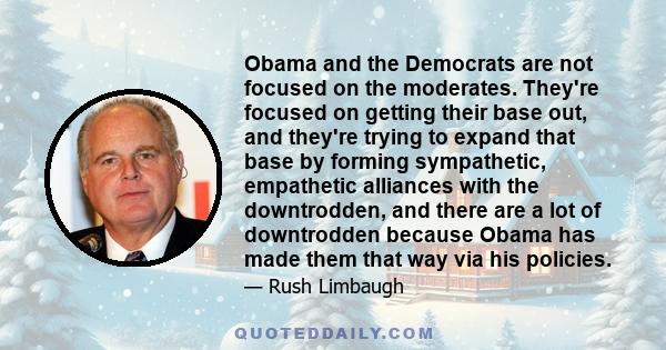 Obama and the Democrats are not focused on the moderates. They're focused on getting their base out, and they're trying to expand that base by forming sympathetic, empathetic alliances with the downtrodden, and there