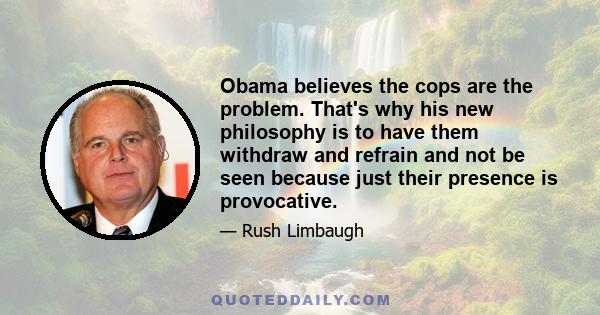 Obama believes the cops are the problem. That's why his new philosophy is to have them withdraw and refrain and not be seen because just their presence is provocative.