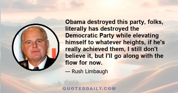 Obama destroyed this party, folks, literally has destroyed the Democratic Party while elevating himself to whatever heights, if he's really achieved them, I still don't believe it, but I'll go along with the flow for