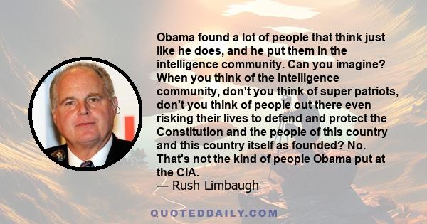 Obama found a lot of people that think just like he does, and he put them in the intelligence community. Can you imagine? When you think of the intelligence community, don't you think of super patriots, don't you think