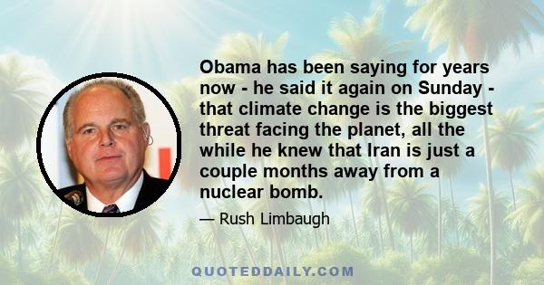 Obama has been saying for years now - he said it again on Sunday - that climate change is the biggest threat facing the planet, all the while he knew that Iran is just a couple months away from a nuclear bomb.