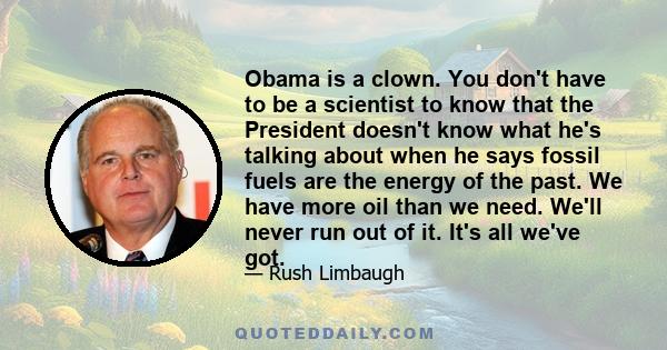 Obama is a clown. You don't have to be a scientist to know that the President doesn't know what he's talking about when he says fossil fuels are the energy of the past. We have more oil than we need. We'll never run out 