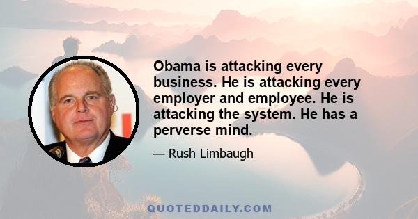 Obama is attacking every business. He is attacking every employer and employee. He is attacking the system. He has a perverse mind.