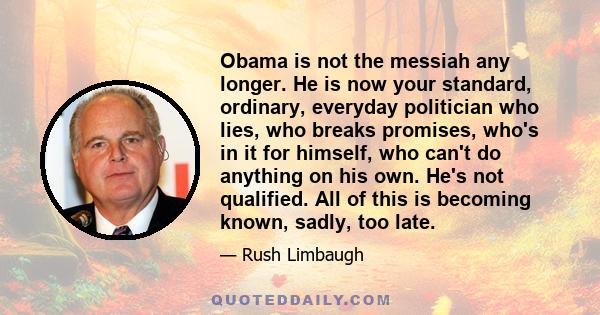 Obama is not the messiah any longer. He is now your standard, ordinary, everyday politician who lies, who breaks promises, who's in it for himself, who can't do anything on his own. He's not qualified. All of this is