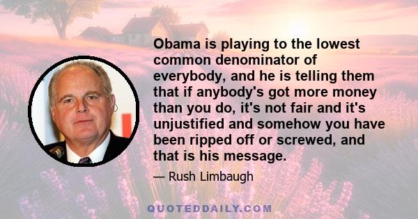 Obama is playing to the lowest common denominator of everybody, and he is telling them that if anybody's got more money than you do, it's not fair and it's unjustified and somehow you have been ripped off or screwed,