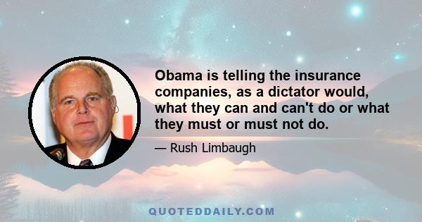 Obama is telling the insurance companies, as a dictator would, what they can and can't do or what they must or must not do.