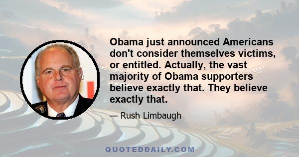 Obama just announced Americans don't consider themselves victims, or entitled. Actually, the vast majority of Obama supporters believe exactly that. They believe exactly that.