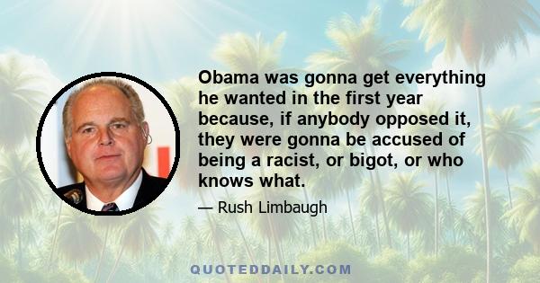 Obama was gonna get everything he wanted in the first year because, if anybody opposed it, they were gonna be accused of being a racist, or bigot, or who knows what.