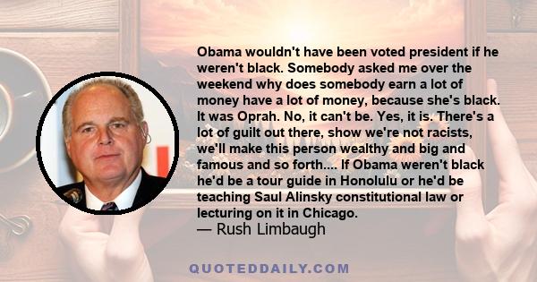 Obama wouldn't have been voted president if he weren't black. Somebody asked me over the weekend why does somebody earn a lot of money have a lot of money, because she's black. It was Oprah. No, it can't be. Yes, it is. 