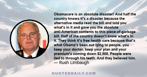 Obamacare is an absolute disaster! And half the country knows it's a disaster because the alternative media read the bill and told you what's in it and gave you the absolute anti-American contents to this