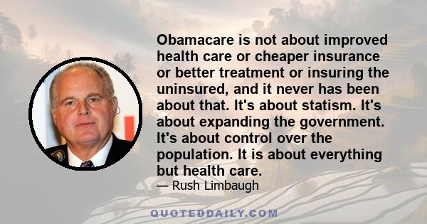 Obamacare is not about improved health care or cheaper insurance or better treatment or insuring the uninsured, and it never has been about that. It's about statism. It's about expanding the government. It's about