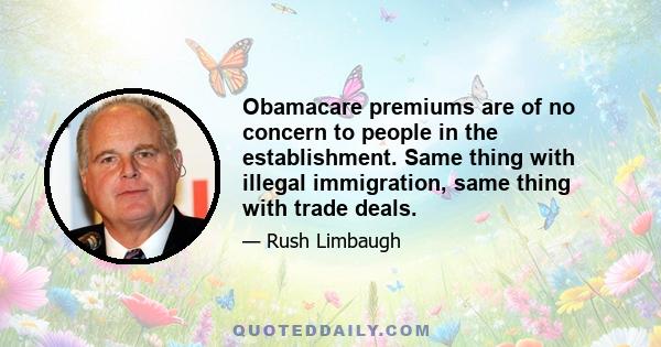 Obamacare premiums are of no concern to people in the establishment. Same thing with illegal immigration, same thing with trade deals.