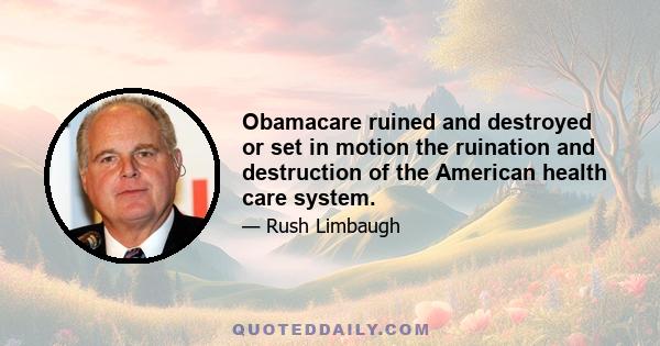 Obamacare ruined and destroyed or set in motion the ruination and destruction of the American health care system.