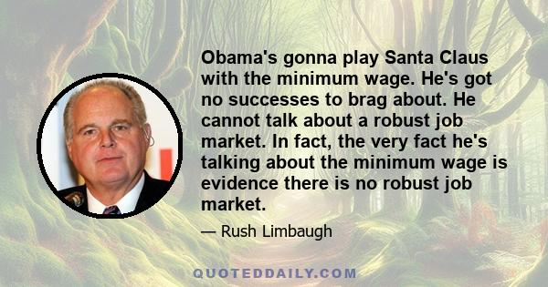 Obama's gonna play Santa Claus with the minimum wage. He's got no successes to brag about. He cannot talk about a robust job market. In fact, the very fact he's talking about the minimum wage is evidence there is no